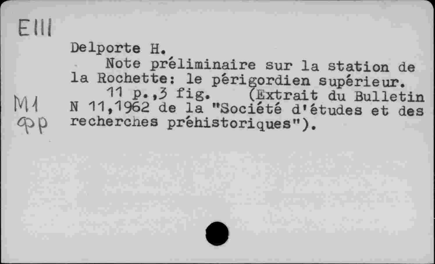 ﻿Elli
Ml ФР
Delporte H.
Note préliminaire sur la station de la Rochette: le périgordien supérieur.
11 p.,3 fig. (Extrait du Bulletin N 11,1962 de la ’’Société d’études et des rechercnes préhistoriques”).